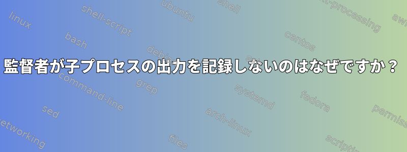 監督者が子プロセスの出力を記録しないのはなぜですか？