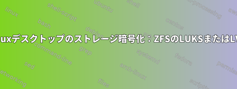 Linuxデスクトップのストレージ暗号化：ZFSのLUKSまたはLVM