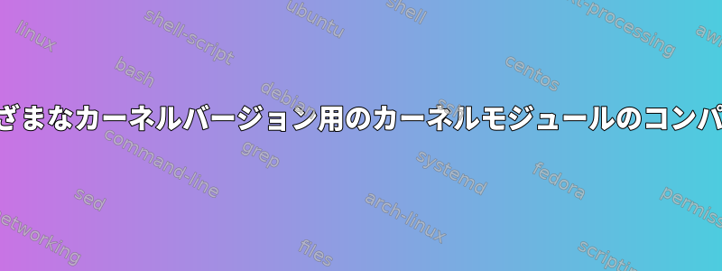 さまざまなカーネルバージョン用のカーネルモジュールのコンパイル