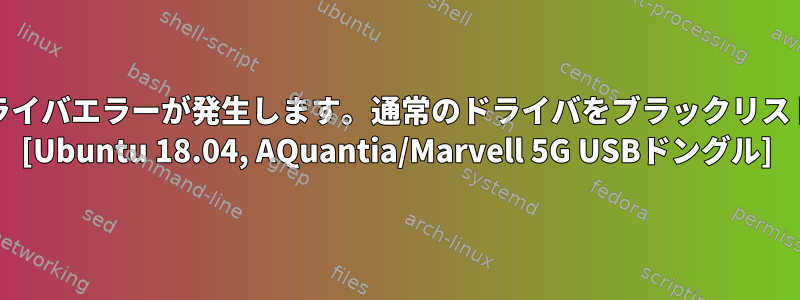 再起動時にmodprobe.dドライバエラーが発生します。通常のドライバをブラックリストに追加したくありません。 [Ubuntu 18.04, AQuantia/Marvell 5G USBドングル]