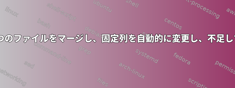 単一のキー列に基づいて2つのファイルをマージし、固定列を自動的に変更し、不足しているデータを埋める方法