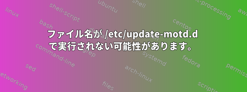 ファイル名が /etc/update-motd.d で実行されない可能性があります。