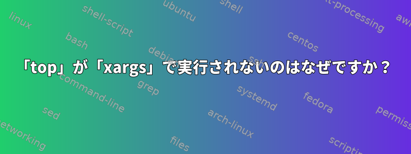 「top」が「xargs」で実行されないのはなぜですか？