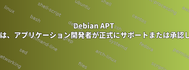 Debian APT パッケージは、アプリケーション開発者が正式にサポートまたは承認しませんか?