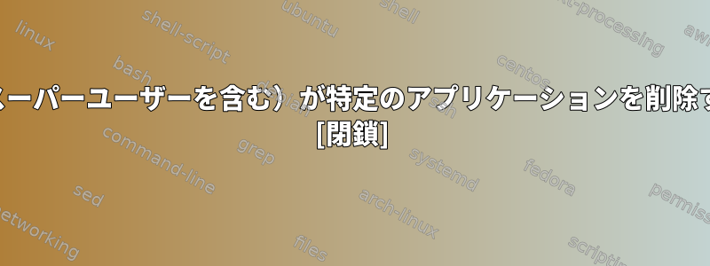 すべてのユーザー（スーパーユーザーを含む）が特定のアプリケーションを削除するのを防ぎますか？ [閉鎖]