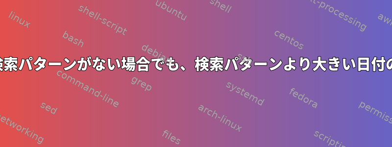 （ログ）ファイルに検索パターンがない場合でも、検索パターンより大きい日付のみが表示されます。