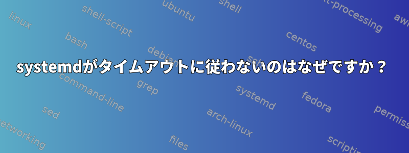 systemdがタイムアウトに従わないのはなぜですか？