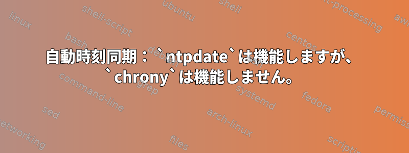 自動時刻同期： `ntpdate`は機能しますが、 `chrony`は機能しません。