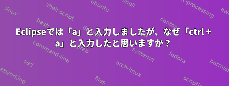 Eclipseでは「a」と入力しましたが、なぜ「ctrl + a」と入力したと思いますか？