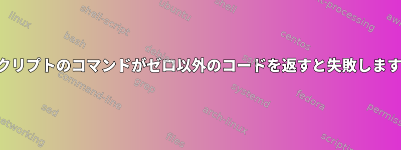 スクリプトのコマンドがゼロ以外のコードを返すと失敗します。