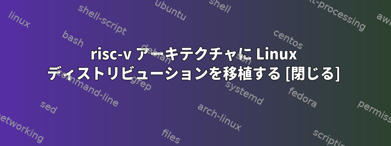 risc-v アーキテクチャに Linux ディストリビューションを移植する [閉じる]