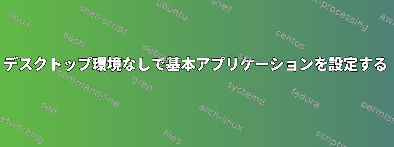 デスクトップ環境なしで基本アプリケーションを設定する