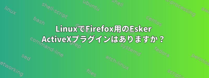 LinuxでFirefox用のEsker ActiveXプラグインはありますか？