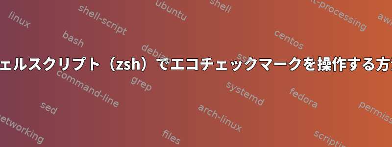 シェルスクリプト（zsh）でエコチェックマークを操作する方法