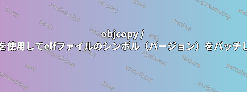 objcopy / elfeditを使用してelfファイルのシンボル（バージョン）をパッチします。