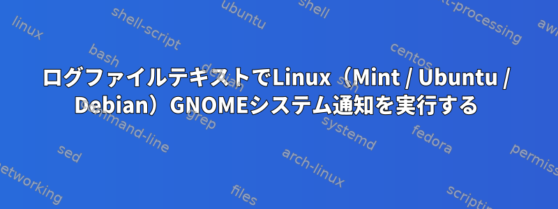 ログファイルテキストでLinux（Mint / Ubuntu / Debian）GNOMEシステム通知を実行する