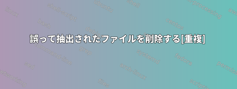 誤って抽出されたファイルを削除する[重複]