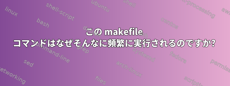 この makefile コマンドはなぜそんなに頻繁に実行されるのですか?