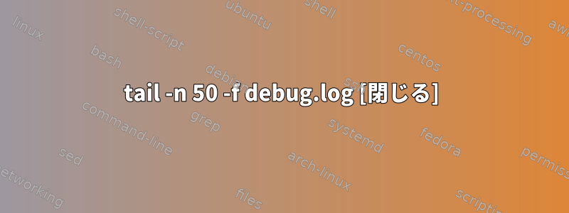 tail -n 50 -f debug.log [閉じる]