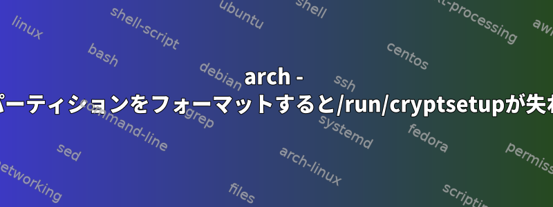 arch - luksパーティションをフォーマットすると/run/cryptsetupが失われる