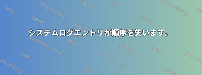 システムログエントリが順序を失います。