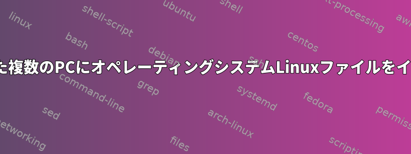 Linuxサーバーを搭載した複数のPCにオペレーティングシステムLinuxファイルをインストールする方法は？