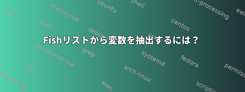 Fishリストから変数を抽出するには？