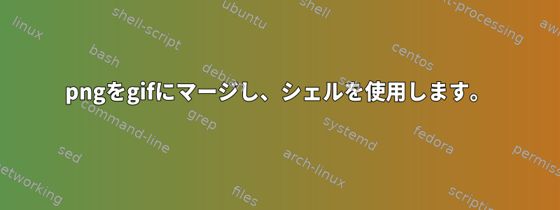 pngをgifにマージし、シェルを使用します。