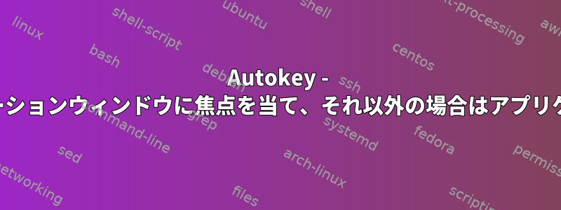 Autokey - 実行中の場合はアプリケーションウィンドウに焦点を当て、それ以外の場合はアプリケーションを起動します。