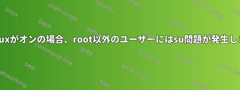 SELinuxがオンの場合、root以外のユーザーにはsu問題が発生します。