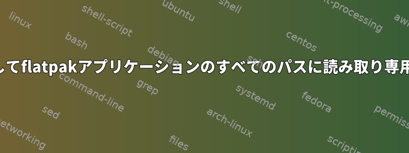 オーバーライドを介してflatpakアプリケーションのすべてのパスに読み取り専用アクセスを追加する