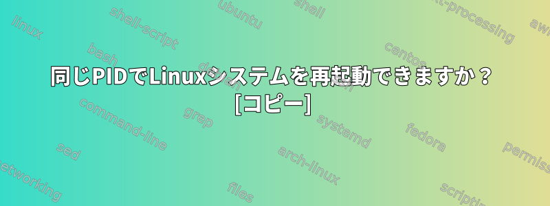 同じPIDでLinuxシステムを再起動できますか？ [コピー]