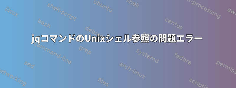 jqコマンドのUnixシェル参照の問題エラー