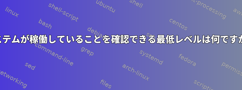 システムが稼働していることを確認できる最低レベルは何ですか？