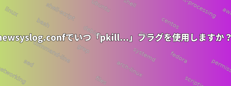 newsyslog.confでいつ「pkill...」フラグを使用しますか？