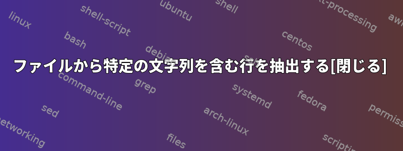 ファイルから特定の文字列を含む行を抽出する[閉じる]