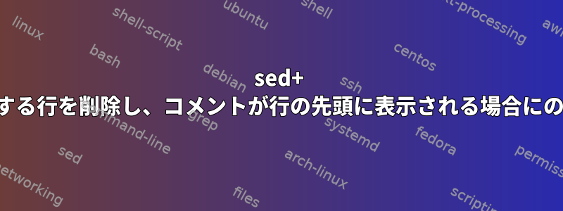 sed+ は、単語が一致する行を削除し、コメントが行の先頭に表示される場合にのみ該当します。