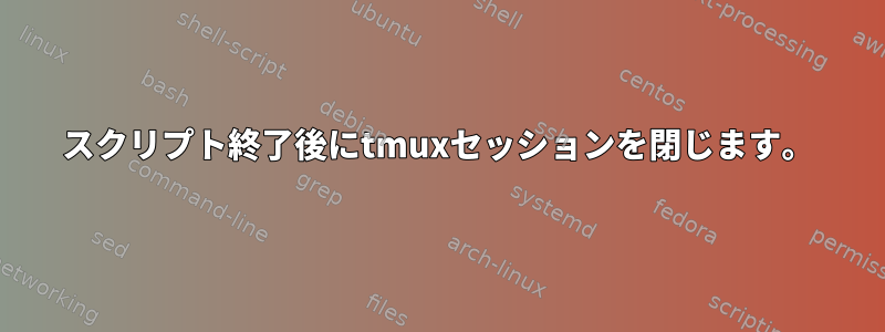 スクリプト終了後にtmuxセッションを閉じます。