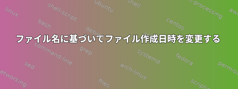 ファイル名に基づいてファイル作成日時を変更する