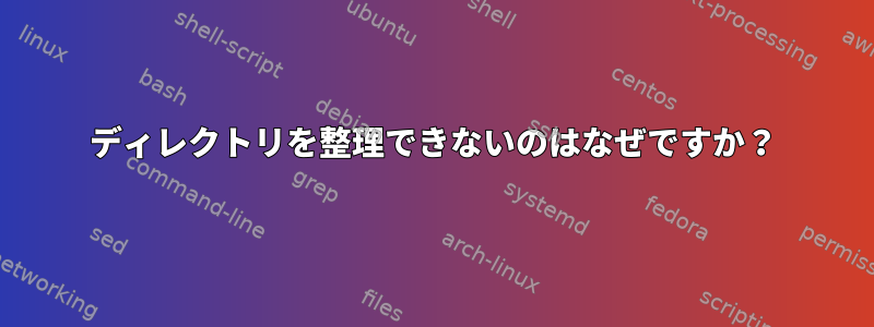 ディレクトリを整理できないのはなぜですか？