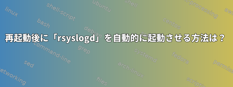 再起動後に「rsyslogd」を自動的に起動させる方法は？