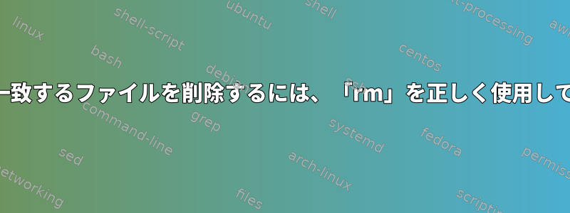 パターンに一致するファイルを削除するには、「rm」を正しく使用してください。