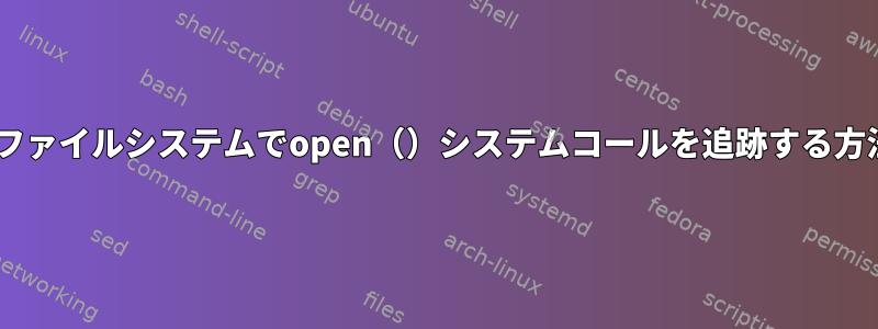 FUSEファイルシステムでopen（）システムコールを追跡する方法は？