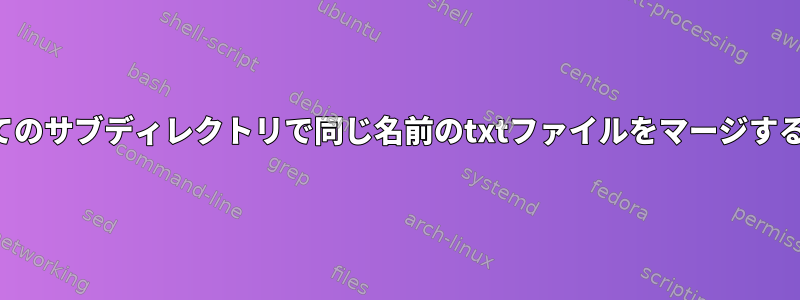 すべてのサブディレクトリで同じ名前のtxtファイルをマージする方法