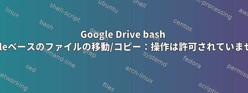 Google Drive bash Googleベースのファイルの移動/コピー：操作は許可されていません。