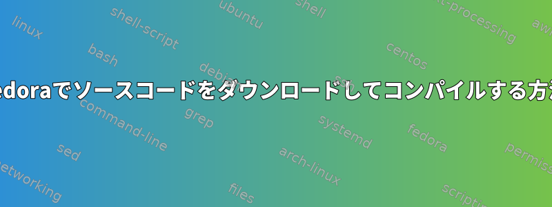 Fedoraでソースコードをダウンロードしてコンパイルする方法