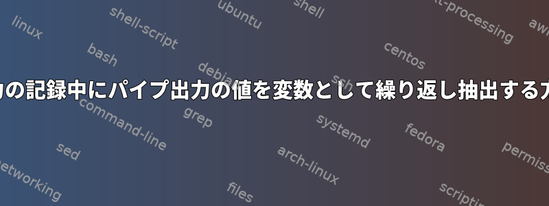 出力の記録中にパイプ出力の値を変数として繰り返し抽出する方法