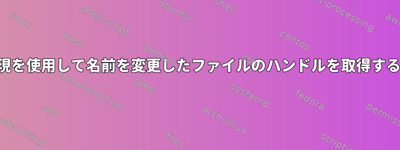 正規表現を使用して名前を変更したファイルのハンドルを取得するには？