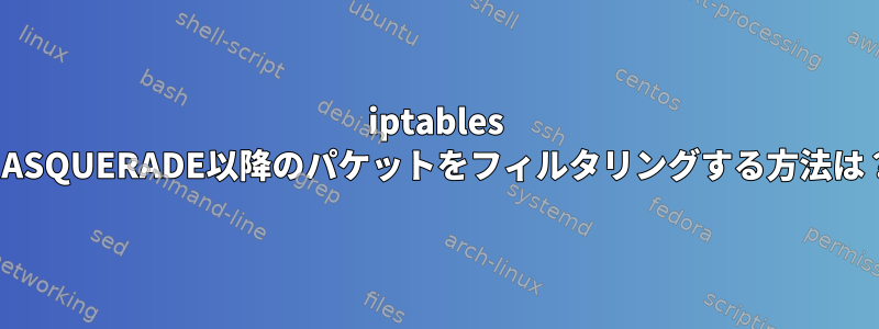 iptables MASQUERADE以降のパケットをフィルタリングする方法は？