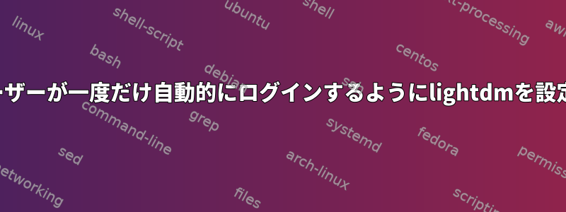 特定のユーザーが一度だけ自動的にログインするようにlightdmを設定する方法